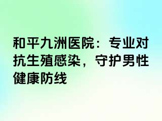 和平九洲医院：专业对抗生殖感染，守护男性健康防线