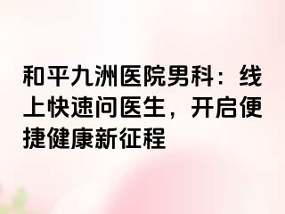 和平九洲医院男科:线上快速问医生,开启便捷健康新征程