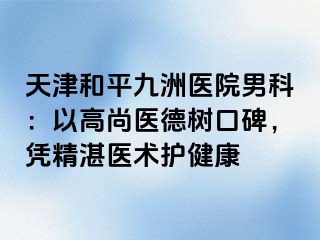 天津和平九洲医院男科：以高尚医德树口碑，凭精湛医术护健康