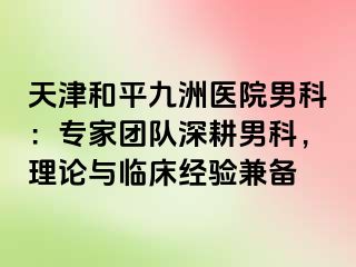 天津和平九洲医院男科：专家团队深耕男科，理论与临床经验兼备