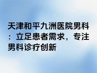 天津和平九洲医院男科：立足患者需求，专注男科诊疗创新