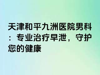 天津和平九洲医院男科：专业治疗早泄，守护您的健康