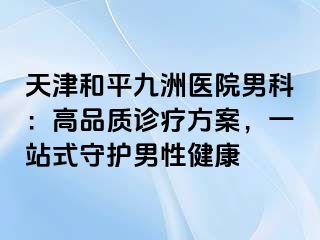 天津和平九洲医院男科：高品质诊疗方案，一站式守护男性健康