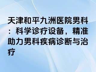 天津和平九洲医院男科：科学诊疗设备，精准助力男科疾病诊断与治疗