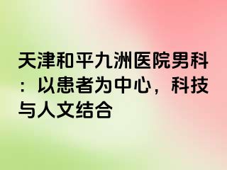 天津和平九洲医院男科：以患者为中心，科技与人文结合