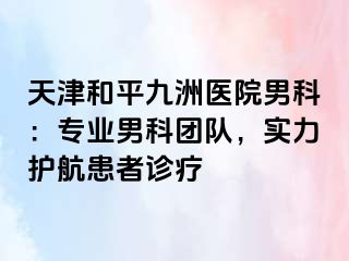 天津和平九洲医院男科:专业男科团队,实力护航患者诊疗