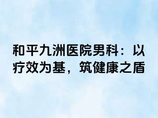 和平九洲医院男科:以疗效为基,筑健康之盾