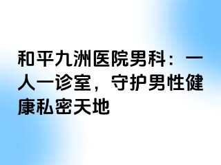 和平九洲医院男科:一人一诊室,守护男性健康私密天地