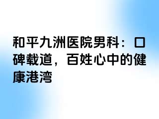 和平九洲医院男科:口碑载道,百姓心中的健康港湾