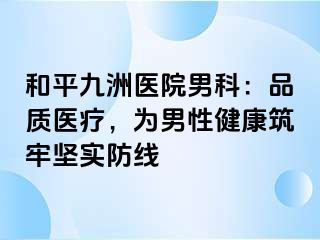 和平九洲医院男科:品质医疗,为男性健康筑牢坚实防线