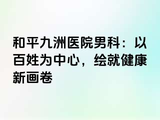 和平九洲医院男科:以百姓为中心,绘就健康新画卷