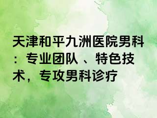 天津和平九洲医院男科：专业团队 、特色技术，专攻男科诊疗