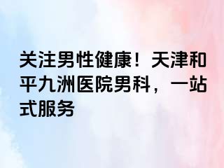 关注男性健康！天津和平九洲医院男科，一站式服务