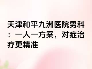 天津和平九洲医院男科：一人一方案，对症治疗更精准
